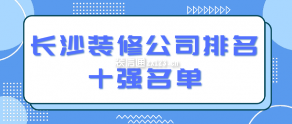 长沙装修公司排名十强名单(附报价)