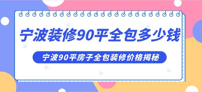 宁波装修90平全包多少钱合理,宁波90平房子全包装修价格揭秘
