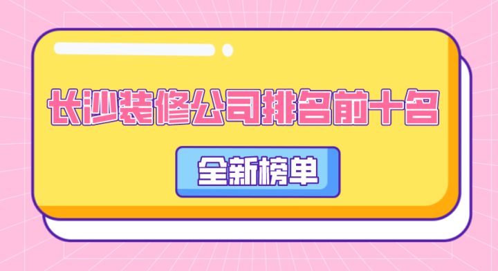 长沙装修公司排名前十名(全新榜单)