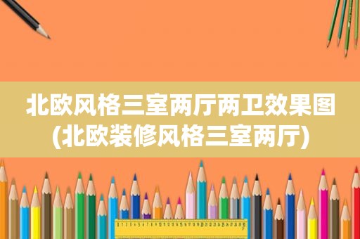 北欧风格三室两厅两卫效果图(北欧装修风格三室两厅)