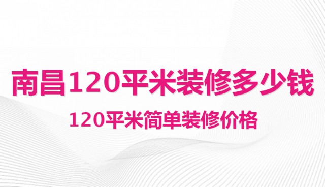 南昌120平米装修多少钱？120平米简单装修价格