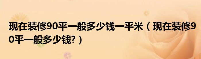现在装修90平一般多少钱一平米（现在装修90平一般多少钱?）