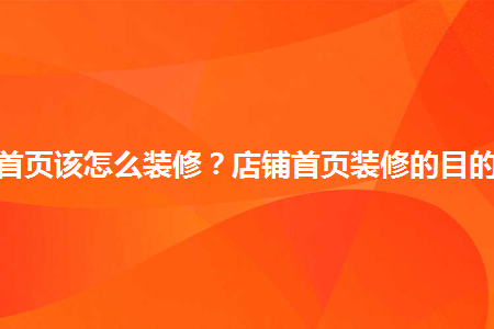 淘宝店铺首页该怎么装修？店铺首页装修的目的有哪些？