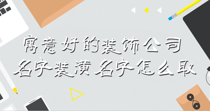 装修公司名字_有创意的装修名字大全_装修微信群名字大全