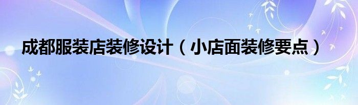 成都服装店装修设计（小店面装修要点）